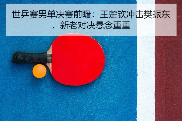 世乒赛男单决赛前瞻：王楚钦冲击樊振东，新老对决悬念重重